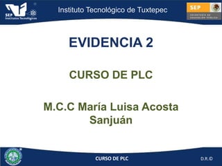 Instituto Tecnológico de Tuxtepec



     EVIDENCIA 2

     CURSO DE PLC

M.C.C María Luisa Acosta
       Sanjuán


             CURSO DE PLC             D.R.©
 