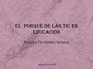 El  porqué de las TIC en Educación Rosalba Fernández Velasco Rosalba Fern{andez Velasco 