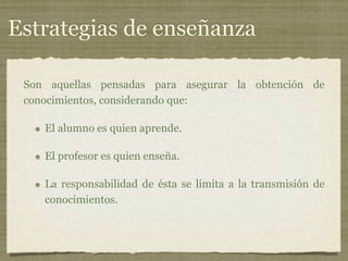 Son aquellas pensadas para asegurar la obtención de
conocimientos, considerando que:
El alumno es quien aprende.
El profesor es quien enseña.
La responsabilidad de ésta se limita a la transmisión de
conocimientos.
Estrategias de enseñanza
 