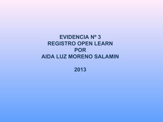 EVIDENCIA Nº 3
REGISTRO OPEN LEARN
POR
AIDA LUZ MORENO SALAMIN
2013

 
