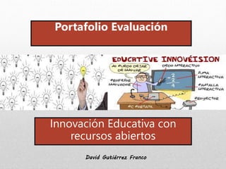 Portafolio Evaluación 
Innovación Educativa con 
recursos abiertos 
David Gutiérrez Franco 
 