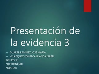 Presentación de
la evidencia 3
 DUARTE RAMIREZ JOSÉ MARÍA
 VELÁZQUEZ FONSECA BLANCA ISABEL
GRUPO 3.1
*DIFERENCIAR
*OPERAR
 