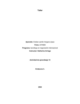 Taller
Aprendiz: Cristian camilo Vergara López
Ficha: 2374660
Programa: tecnólogo en negociación internacional
Instructor: Katherine Arriaga
Actividad de aprendizaje 14
Evidencia 3.
2022
 