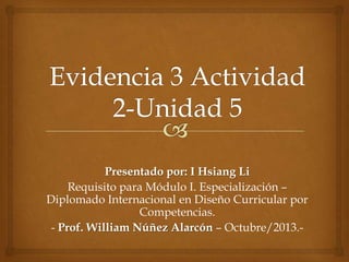 Presentado por: I Hsiang Li
Requisito para Módulo I. Especialización –
Diplomado Internacional en Diseño Curricular por
Competencias.
- Prof. William Núñez Alarcón – Octubre/2013.-

 