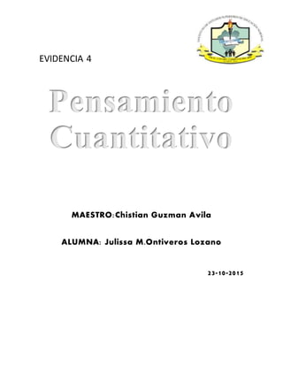 EVIDENCIA 4
Pensamiento
Cuantitativo
MAESTRO:Chistian Guzman Avila
ALUMNA: Julissa M.Ontiveros Lozano
23-10-2015
 