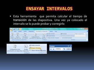  Esta herramienta     que permita calcular el tiempo de
  transición de las diapositiva. Una vez ya colocado el
  intervalo se lo puede probar y corregirlo
 