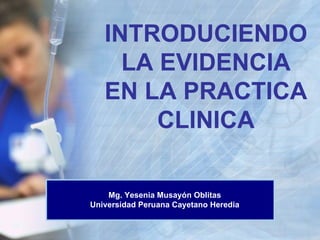 INTRODUCIENDO LA EVIDENCIA EN LA PRACTICA CLINICA Mg. Yesenia Musayón Oblitas Universidad Peruana Cayetano Heredia 