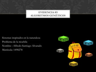 EVIDENCIA #5
                         ALGORITMOS GENÉTICOS




Sistemas inspirados en la naturaleza
Problema de la mochila
Nombre : Alfredo Santiago Alvarado
Matricula: 1498278
 