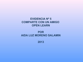 EVIDENCIA Nº 5
COMPARTE CON UN AMIGO
OPEN LEARN
POR
AIDA LUZ MORENO SALAMIN
2013

 
