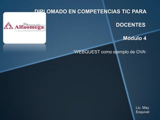 DIPLOMADO EN COMPETENCIAS TIC PARA

                            DOCENTES

                               Módulo 4

           “WEBQUEST como ejemplo de OVA"




                                    Lic. May
                                    Esquivel
 