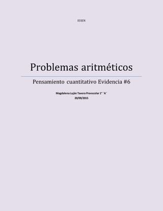 IESEN
Problemas aritméticos
Pensamiento cuantitativo Evidencia #6
Magdalena Luján Tavera Preescolar 1° ¨A¨
20/09/2015
 