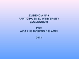 EVIDENCIA Nº 9
PARTICIPA EN EL WIKIVERSITY
COLLOQUIUM
POR
AIDA LUZ MORENO SALAMIN
2013

 