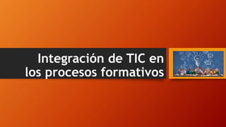 Integración de TIC en
los procesos formativos
 