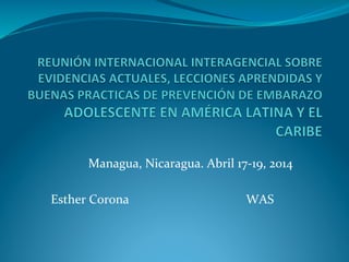 Managua,	
  Nicaragua.	
  Abril	
  17-­‐19,	
  2014	
  
	
  
Esther	
  Corona	
  	
  	
  	
  	
  	
  	
  	
  	
  	
  	
  	
  	
  	
  	
  	
  	
  	
  	
  	
  	
  	
  	
  	
  	
  	
  	
  	
  	
  	
  	
  	
  	
  	
  	
  	
  	
  WAS	
  
 