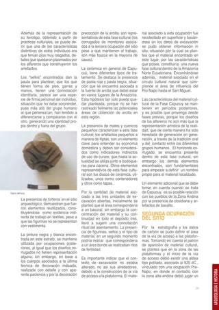 Además de la representación de         precocción de la arcilla, son repre-    rial asociado a esta ocupación fue
          su fenotipo, obtenido a partir de      sentativos de esta fase cultural (los   recolectado en superficie y basán-
          prácticas culturales, se puede de-     corrugados de monitoreo asocia-         dose en los datos de excavación
          cir que una de las características     dos a la tercera ocupación del sitio    se pudo obtener información in
          distintivas de estos individuos era    pese a que mantienen el trabajo,        situ, situación por la cual se plan-
          que tenían ojos muy rasgados, de-      son más toscos en la mayoría de         tea que el material encontrado en
          talles que quedaron plasmados por      casos).                                 este lugar, por las características
          los alfareros que construyeron los                                             que posee, constituiría una nueva
          artefactos.                            La cerámica en general de Capu-         fase cultural dentro de la Amazonía
                                                 cuy, tiene diferentes tipos de tra-     Norte Ecuatoriana. Encontrándose
          Los “sellos” encontrados dan la        tamiento. Se destaca la presencia       además, material asociado en el
          pauta para plantear, que los que       de pasta roja y pasta negra, situa-     círculo cultural natural que com-
          tienen forma de pies, garras y         ción que se encuentra asociada a        prende el área de influencia del
          manos, tienen una connotación          la fuente de arcilla que debió estar    Río Napo hasta el San Miguel.
          identitaria, parece ser una espe-      en varios lugares de la Amazonía.
          cie de firma personal del individuo,   Esta hipótesis tan solo puede que-      Las características del material cul-
          situación que no debe sorprender,      dar planteada, porque no se han         tural de la Fase Capucuy se man-
          pues más allá del grupo humano         rastreado fielmente las potenciales     tienen en períodos posteriores,
          al que pertenezcan, han tendido a      áreas de obtención de arcilla en        y es posible que provenga desde
          diferenciarse y compararse con el      esta región.                            fases previas, porque los diseños
          otro, generando una identidad pro-                                             de los alfareros no son más que la
          pia dentro y fuera del grupo.          La presencia de mates y cuencos         representación artística de la reali-
                                                 pequeños caracterizan a esta fase       dad, que de cierta manera ha sido
                                                 cultural; los artefactos pequeños a     heredada de generación en gene-
                                                 manera de lliptas, son un elemento      ración, a través de la tradición oral
                                                 clave para entender su economía         y del contacto entre los diferentes
                                                 doméstica y deben ser considera-        grupos humanos. El horizonte co-
                                                 dos como indicadores indirectos         rrugado, se encuentra presente
                                                 de uso de curare, que hasta la ac-      dentro de esta fase cultural; sin
                                                 tualidad se utiliza junto a bodoque-    embargo los demás elementos
                                                 ras para cacería. Otros elementos       encontrados, son fundamentales
                                                 representativos de esta fase cultu-     para empezar a definir un nombre
                                                 ral son los discos de cerámica, uti-    propio para el material localizado.
                                                 lizados, unos como contenedores
                                                 y otros como tapas.                     Un elemento adicional que se debe
                                                                                         tomar en cuenta cuando se trata
Garra felínica.                                  Por la cantidad de material aso-        de Capucuy, es su posible relación
                                                 ciado a las tres unidades de ex-        con los pueblos de la Zona Andina
          La presencia de torteros en el sitio   cavación abiertas, inicialmente se      por la presencia de obsidiana y ar-
          arqueológico, demuestran que fue-      planteó que el área correspondería      tefactos de basalto.
          ron elementos reutilizados, cons-      a un basural, sin embargo la con-
          tituyéndose como evidencia indi-       centración del material y su con-       SEGUNDA OCUPACIÓN
          recta de trabajo en textiles, pese a   tinuidad en todo el depósito tres,      DEL SITIO
          que las figurinas no se representan    llevó a sugerir una connotación
          con vestimenta.                        ritual del asentamiento. La presen-     Por la estratigrafía y los datos
                                                 cia de figurinas, sellos y el tipo de   de carbón se pudo definir el área
          La pintura negra y blanca encon-       material, en un segundo momento         de la vía de acceso a las platafor-
          trada en este estrato, se mantiene     podría indicar que correspondería       mas. Tomando en cuenta el patrón
          utilizada por ocupaciones poste-       a un área donde se realizaban ritos     de aparición de material cultural,
          riores, al igual que los diseños co-   de fertilidad.                          se plantea que en la zona de las
          rrugados no tienen representación                                              plataformas y el inicio de la vía
          alguna; sin embargo, en base a         Es importante indicar que el con-       de acceso debió existir una aldea
          los cuerpos asociados a la última      texto de excavación no estaba           tipo poblado, asociado al 920 dC.,
          técnica de decoración indicada,        alterado, no así sus alrededores,       vinculado con una ocupación Pre-
          realizada con detalle y con apa-       debido a la construcción de la vía      Napo, en donde el contacto con
                                                                                                                                 ARQUEOLOGÍA E HISTORIA




          rente paciencia y por la decoración    de acceso a la plataforma. El mate-     la zona alta-andina debió jugar un

                                                                                                                            25
 