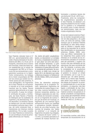 bonizados y cerámica tacana dio
                                                                                                                                         una fecha de 210 aC. (2210 a.p.).
                                                                                                                                         Finalmente, entre los componen-
                                                                                                                                         tes arquitectónicos asociados a
                                                                                                                                         la fase Palanda, se destacan una
                                                                                                                                         pequeña plataforma de dos niveles
                                                                                                                                         con su graderío y su empedrado
                                                                                                                                         de acceso junto a cuatro estructu-
                                                                                                                                         ras semicirculares, cada una con
                                                                                                                                         niveles empedrados internos.

                                                                                                                                         A nivel del material cerámico Palan-
                                                                                                                                         da, los bordes recuperados provie-
                                                                                                                                         nen de ollas pequeñas y de cuello
                                                                                                                                         corto, así como de cuencos. Cabe
                                                                                                                                         subrayar que la cerámica Palanda
                                                                                                                                         encontrada en esta última tempo-
                                                                                                                                         rada es idéntica a aquella resca-
                                                                                                                                         tada en los basurales de la misma
                                                                                                                                         fase identificados en excavaciones
                         Foto 3: Base de vasija corrugada (V 14 [16; 21]; 2.14 m bajo BM).                                               anteriores (Valdez, 2009), cerá-
                                                                                                                                         mica que difiere notoriamente de
                                fase Palanda (ubicada hacia el 2                             Así, dentro del patrón arquitectónico       los recipientes finos usados como
                                500 a.C. aproximadamente) ante-                              tacana, se descubrieron un complejo         ofrendas en el contexto de los en-
                                cede a Tacana (fechada en los alre-                          de muros y empedrados de acceso a           terramientos ubicados en la terraza
                                dedores del 280 a. C). Al ser, por el                        la “gran plaza” así como seis estruc-       este del yacimiento, y sugiere una
                                momento, exclusivas de la cuenca                             turas circulares tempranas. La gran         función más bien doméstica de las
                                del Chinchipe, estas dos fases fue-                          plaza constituye el rasgo mayor que         estructuras del área nororiental del
                                ron establecidas por el equipo de                            caracteriza a la parte plana de la terra-   sitio. No obstante, a primera vista,
                                investigación del IRD en el trans-                           za occidental del yacimiento. Se com-       la complejidad de la arquitectura
                                curso de sus excavaciones y pros-                            pone por un doble muro circular de          de la plataforma, el empedrado y
                                pecciones sucesivas en la región.                            piedra (40 m de diámetro) que rodea         el graderío no evocan un simple
                                Como consecuencia, los trabajos                              y diferencia el espacio no habitacional     uso doméstico, por lo cual no se
                                de la misión arqueológica del IRD                            del sitio (Valdez, 2009 y comunicación      descarta que –en último término-,
                                son los únicos que existen de mo-                            personal).                                  dentro de la misma fase Palanda,
                                mento acerca de esta cerámica. A                                                                         este sector haya tenido al menos
                                nivel estratigráfico, los fragmentos                         Entre los elementos cerámicos               dos etapas de ocupación: la prime-
                                de la fase Palanda se encuentran                             diagnósticos de la ocupación Ta-            ra, caracterizada por un uso de tipo
                                a menudo en el nivel amarillento,                            cana, aparecieron fragmentos de             doméstico, y la segunda, más bien
                                mientras que los tiestos Tacana                              recipientes de cuellos largos o rec-        ligada a actividades de tipo ritual.
                                aparecen generalmente en la capa                             tos, ollas, cuencos hemisféricos, y         La muestra de carbón asociada al
                                de transición. A pesar de compar-                            diversos recipientes abiertos. Los          material cerámico recuperado en el
                                tir similitudes de pasta y morfolo-                          hallazgos especiales de este mis-           estrato amarillento correspondiente
                                gías, las fases Tacana y Palanda                             mo estrato de transición consistie-         a los cantos del empedrado central
                                se distinguen por los acabados de                            ron en un fragmento de cuenco lí-           (BETA-287172) dio una fecha pro-
                                superficie y las decoraciones. A ni-                         tico gris de borde con muescas, un          medio de 1440 a.C. (3 440 a.p.).
                                vel decorativo, la cerámica Tacana                           fragmento de una eventual figura
                                se destaca por una alta incidencia                           antropomorfa hueca con pastillaje

                                                                                                                                         Reflexiones finales
                                de engobes y pinturas rojas o blan-                          y acanaladura (posible represen-
                                cas, así como incisiones finas, e                            tación de una oreja humana), dos

                                                                                                                                         y conclusiones
                                impresiones con diversos motivos                             cuentas de turquesa, dos “patas
                                geométricos. Por su lado, la pasta                           de cerámica” y un conjunto de
                                de la fase Palanda es monocroma,                             fragmentos de pasta muy delgada,
                                lo cual constituye una de las princi-                        tipo “cáscara de huevo” (entre 1 y          En resumidas cuentas, esta última
                                pales diferencias con Tacana.                                1.5 mm). La muestra asociada a un
ARQUEOLOGÍA E HISTORIA




                                                                                                                                         temporada de excavaciones en el
                                                                                             contexto de huesos fáunicos car-

                               68
 
