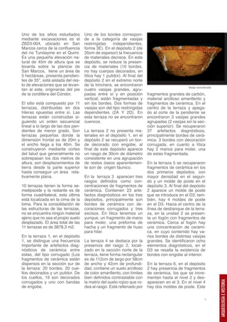 Uno de los sitios estudiados        Uno de los bordes correspon-
mediante excavaciones es el         de a la categoría de vasijas
Z6D3-004, ubicado en San            restringidas     independientes,
Marcos cerca de la confluencia      forma 3E). En el depósito 2 (de
del río Tundayme en el Quimi.       35cm de espesor) la frecuencia
Es una pequeña elevación na-        de materiales decrece. En este
tural de 45m de altura que se       depósito, se reduce la presen-
levanta sobre la planicie de        cia de materiales (10 bordes,
San Marcos, tiene un área de        no hay cuerpos decorados, en
5 hectáreas, presenta pendien-      lítica hay 1 pulidor). Al final del
tes de 35°, está aislada del res-   depósito 2 en el extremo norte
to de elevaciones que se levan-     de la trinchera, se encontraron
                                                                                                 Vasija reconstruida.
tan al este, originarias del pie    cuatro vasijas grandes, agru-
de la cordillera del Cóndor.        padas entre sí y en posición          fragmentos grandes de carbón,
                                    vertical; están fragmentadas y        material arcilloso amarillento y
El sitio está compuesto por 11      sin los bordes. Dos formas de         fragmentos de cerámica. En el
terrazas, distribuidas en dos       vasijas son del tipo restringidas     centro de la terraza y apega-
hileras opuestas entre sí. Las      dependientes (2A Y 2D). En            do al corte de la pendiente se
terrazas están construidas si-      esta terraza no se encontraron        encontraron 3 vasijas grandes
guiendo un orden secuencial         cuencos.                              agrupadas (2 vasijas sin la sec-
lineal a lo largo de las dos pen-                                         ción superior). Se recuperaron
dientes de menor grado. Son         La terraza 2 no presenta ma-          37 artefactos diagnósticos,
terrazas pequeñas donde la          teriales en el depósito 1, en el      principalmente bordes de cerá-
dimensión frontal es de 20m y       depósito 2 se recuperó un bor-        mica, 3 bordes con decoración
el ancho llega a los 40m. Se        de decorado con engobe, al            corrugada; en cuanto a lítica
construyeron mediante cortes        final de este depósito aparece        hay 2 manos para moler, una
del talud que generalmente no       un rasgo de 30cm de diámetro          de estas fragmentada.
sobrepasan los dos metros de        consistente en una agrupación
altura, son desplazamientos de      de restos óseos aparentemen-          En la terraza 5 se recuperaron
tierra desde la parte superior      te son de origen fáunico.             fragmentos de cerámica en los
hasta conseguir un área rela-                                             dos primeros depósitos, con
tivamente plana.                    En la terraza 3 aparecen tres         mayor densidad en el segun-
                                    rasgos definidos como con-            do y un molde de poste en el
10 terrazas tienen la forma se-     centraciones de fragmentos de         depósito 3. Al final del depósito
mielipsoide y la restante es de     cerámica. Contienen 23 arte-          2 aparece un molde de poste
forma cuadrilateral, esta última    factos diagnósticos en los tres       que se introduce en el D3; tam-
está localizada en la cima de la    depósitos, principalmente son         bién, hay 4 moldes de poste
loma. Para la consolidación de      bordes de cerámica con de-            en el D3. Hacia el centro de la
las estructuras de las terrazas,    coraciones corrugados y tres          línea de desbanque de la terra-
no se encuentra ningún material     excisos. En lítica tenemos un         za, en la unidad 2 se presen-
ajeno que no sea el propio suelo    yunque, un fragmento de mano          ta un fogón con fragmentos de
desplazado. El área total de las    para moler, una preforma de           cerámica. Cerca al fogón hay
11 terrazas es de 3878,3 m2.        hacha y un fragmento de huso          una concentración de cerámi-
                                    para hilar.                           ca, en cuyo contenido hay va-
En la terraza 1, en el depósito                                           rios bordes de distintas vasijas
1, se distingue una frecuencia      La terraza 4 se destaca por la        grandes. Se identificaron ocho
importante de artefactos diag-      presencia del rasgo 2, locali-        elementos diagnósticos, en el
nósticos de cerámica entre          zado en la sección norte de la        D3 se resalta la existencia de
estas, del tipo corrugado (Los      terraza, tiene forma rectangular      bordes con engobe al interior.
fragmentos de cerámica están        es de 112cm de largo por 58cm
dispersos en la sección sur de      de ancho y 42cm de profundi-          En la terraza 6, en el depósito
la terraza: 20 bordes, 20 cue-      dad, contiene un suelo arcilloso      2 hay presencia de fragmentos
llos decorados y un pulidor. De     de color amarillento, con límites     de cerámica, los que se incre-
los cuellos, 19 son decorados       bien definidos contrastable con       mentan hasta el nivel 2 y des-
corrugados y uno con bandas         la matriz del suelo rojizo que ro-    aparecen en el 3. En el nivel 4
                                                                                                                        ARQUEOLOGÍA E HISTORIA




de engobe.                          dea al rasgo. Está rellenado por      hay dos moldes de poste. Este

                                                                                                              9
 