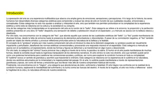 Introducción:
La apreciación del arte es una experiencia multifacética que abarca una amplia gama de emociones, sensaciones y percepciones. A lo largo de la historia, los seres
humanos han desarrollado diversas categorías estéticas para comprender y evaluar las obras de arte en función de sus cualidades visuales, emocionales y
conceptuales. Estas categorías no solo nos ayudan a analizar y interpretar el arte, sino que también nos permiten profundizar en la complejidad de la experiencia
estética y cómo esta se relaciona con la cultura y la sociedad en su conjunto.
Una de las categorías más fundamentales en la apreciación del arte es la noción de lo "bello". Esta categoría se refiere a la armonía, la proporción y la perfección
estética presentes en una obra. El "bello" despierta una sensación de deleite y satisfacción visual en el espectador, y a menudo se asocia con la belleza clásica y
idealizada.
Por otro lado, nos encontramos con la categoría del "feo", que aborda aquello que carece de las cualidades estéticas del "bello". Lo "feo" puede manifestarse de
diversas formas, desde la falta de armonía hasta la presencia de elementos perturbadores o discordantes. A pesar de su connotación negativa, el "feo" también
puede ser objeto de interés artístico y provocar reflexiones profundas sobre la naturaleza de la belleza y la fealdad.
El concepto de lo "grotesco" amplía aún más nuestra comprensión del arte al introducir la idea de la distorsión exagerada. Lo grotesco puede ser visualmente
impactante y perturbador, desafiando las normas estéticas convencionales y provocando una respuesta visceral en el espectador. Esta categoría a menudo se
asocia con el surrealismo y el expresionismo, donde las formas y figuras se deforman y se transforman en algo nuevo y desconocido.
Por otro lado, la categoría del "cómico" busca provocar risa y alegría a través de la ironía, la parodia o la sátira. El humor en el arte puede manifestarse de muchas
formas, desde la comedia visual hasta la ingeniosa manipulación de los elementos narrativos. El arte cómico no solo nos divierte, sino que también puede servir
como una poderosa herramienta para cuestionar las convenciones sociales y políticas, así como para explorar la condición humana en toda su complejidad.
El "sublime" evoca un sentido de grandeza y asombro que trasciende lo ordinario. Esta categoría se relaciona con la experiencia de lo sublime en la naturaleza,
donde nos sentimos abrumados por la inmensidad y la majestuosidad del paisaje. En el arte, lo sublime puede manifestarse a través de representaciones
grandiosas y épicas, así como de temas y emociones que nos llevan más allá de nuestra comprensión habitual del mundo.
Finalmente, nos encontramos con lo "trágico", una categoría que aborda temas de dolor, sufrimiento y fatalidad. El arte trágico nos confronta con la realidad de la
condición humana, explorando la inevitabilidad del sufrimiento y la lucha contra las fuerzas del destino. A través de la tragedia, el arte nos invita a reflexionar sobre
la fragilidad de la vida y la naturaleza efímera de nuestra existencia.
.
 