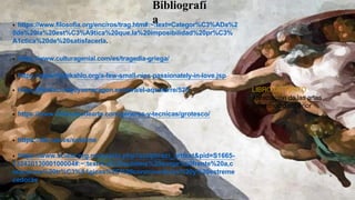 Sample FooterText 3/11/2024 6
LIBRO DE TEXTO
Apreciación de las artes
Nivel medio superior
Bibliografí
a
• https://www.filosofia.org/enc/ros/trag.htm#:~:text=Categor%C3%ADa%2
0de%20la%20est%C3%A9tica%20que,la%20imposibilidad%20pr%C3%
A1ctica%20de%20satisfacerla.
• https://www.culturagenial.com/es/tragedia-griega/
• https://www.fridakahlo.org/a-few-small-nips-passionately-in-love.jsp
• https://fundaciongoyaenaragon.es/obra/el-aquelarre/526
• https://www.3minutosdearte.com/generos-y-tecnicas/grotesco/
• https://dle.rae.es/sublime
• https://www.scielo.org.mx/scielo.php?script=sci_arttext&pid=S1665-
13242013000100004#:~:text=Lo%20sublime%20surge%20frente%20a,c
reaciones%20tr%C3%A1gicas%2C%20conmovedoras%20y%20estreme
cedoras.
 