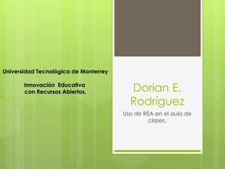 Dorian E. Rodríguez 
Uso de REA en el aula de clases. 
Universidad Tecnológica de Monterrey 
Innovación Educativa 
con Recursos Abiertos.  