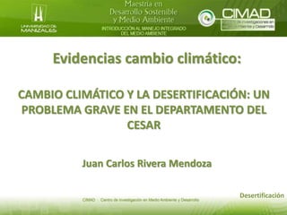 Evidencias cambio climático:
CAMBIO CLIMÁTICO Y LA DESERTIFICACIÓN: UN
PROBLEMA GRAVE EN EL DEPARTAMENTO DEL
CESAR
Juan Carlos Rivera Mendoza
Desertificación
 