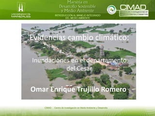 Evidencias cambio climático:
Inundaciones en el departamento
del Cesar
Omar Enrique Trujillo Romero
 
