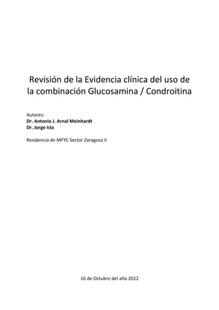 Revisión de la Evidencia clínica del uso de
la combinación Glucosamina / Condroitina

Autores:
Dr. Antonio J. Arnal Meinhardt
Dr. Jorge Isla

Residencia de MFYC Sector Zaragoza II




                        16 de Octubre del año 2012
 
