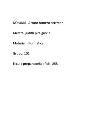 NOMBRE: Arturo romero serrrano
Mestra: judith pita garcia
Materia: informatica
Grupo: 102
Escula preparatoria oficial 258

 