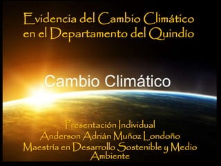 Evidencia del Cambio Climático
en el Departamento del Quindío
Presentación Individual
Anderson Adrián Muñoz Londoño
Maestría en Desarrollo Sostenible y Medio
Ambiente
 