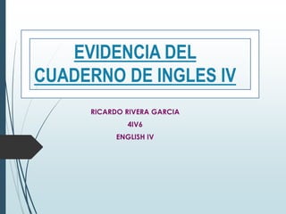 EVIDENCIA DEL
CUADERNO DE INGLES IV
RICARDO RIVERA GARCIA
4IV6
ENGLISH IV
 