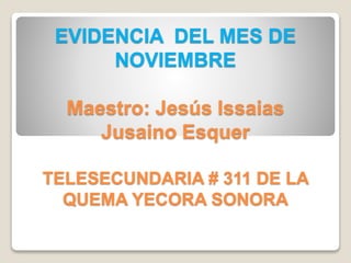 EVIDENCIA DEL MES DE
NOVIEMBRE
Maestro: Jesús Issaias
Jusaino Esquer
TELESECUNDARIA # 311 DE LA
QUEMA YECORA SONORA
 
