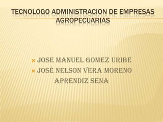 TECNOLOGO ADMINISTRACION DE EMPRESAS AGROPECUARIAS JOSE MANUEL GOMEZ URIBE José Nelson vera moreno  Aprendiz Sena 