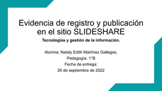 Evidencia de registro y publicación
en el sitio SLIDESHARE
Alumna: Nataly Edith Martínez Gallegos.
Pedagogía. 1°B
Fecha de entrega:
26 de septiembre de 2022
Tecnologías y gestión de la información.
 