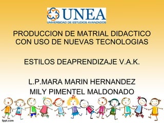 PRODUCCION DE MATRIAL DIDACTICO
CON USO DE NUEVAS TECNOLOGIAS
ESTILOS DEAPRENDIZAJE V.A.K.
L.P.MARA MARIN HERNANDEZ
MILY PIMENTEL MALDONADO
 