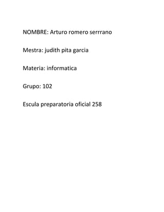NOMBRE: Arturo romero serrrano
Mestra: judith pita garcia
Materia: informatica
Grupo: 102
Escula preparatoria oficial 258

 
