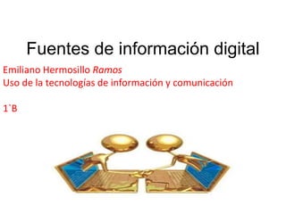 Fuentes de información digital 
Emiliano Hermosillo Ramos 
Uso de la tecnologías de información y comunicación 
1`B 
 
