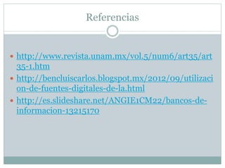 Referencias 
 http://www.revista.unam.mx/vol.5/num6/art35/art 
35-1.htm 
 http://bencluiscarlos.blogspot.mx/2012/09/utilizaci 
on-de-fuentes-digitales-de-la.html 
 http://es.slideshare.net/ANGIE1CM22/bancos-de-informacion- 
13215170 
