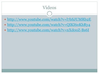 Videos 
 http://www.youtube.com/watch?v=l7bSJUMRb2E 
 http://www.youtube.com/watch?v=QIKI6oKhRy4 
 http://www.youtube.com/watch?v=nXd0oZ-Bs6I 
 