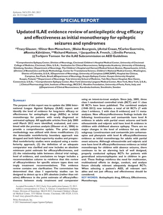 Updated ILAE evidence review of antiepileptic drug efﬁcacy
and effectiveness as initial monotherapy for epileptic
seizures and syndromes
*Tracy Glauser, †Elinor Ben-Menachem, ‡Blaise Bourgeois, §Avital Cnaan, ¶Carlos Guerreiro,
#Reetta Ka¨lvia¨inen, **Richard Mattson, ††Jacqueline A. French, ‡‡Emilio Perucca,
§§Torbjorn Tomson for the ILAE Subcommission on AED Guidelines
*Comprehensive Epilepsy Center, Division of Neurology, Cincinnati Children’s Hospital Medical Center, University of Cincinnati
College of Medicine, Cincinnati, Ohio, U.S.A.; †Institution for Clinical Neuroscience, Sahlgrenska Academy, University of G€oteborg,
G€oteborg, Sweden; ‡Department of Neurology, The Children’s Hospital and Harvard Medical School, Boston, Massachusetts, U.S.A.;
§Division of Biostatistics and Study Methodology, Center for Translational Science, Children’s National Medical Center, Washington,
District of Columbia, U.S.A.; ¶Department of Neurology, University of Campinas (UNICAMP), Hospital das Clınicas,
Campinas, Sao Paulo, Brazil; #Department of Neurology, Kuopio Epilepsy Center, Kuopio University Hospital,
Kuopio, Finland; **Department of Neurology, Yale University School of Medicine, Yale New Haven Hospital, New Haven,
Connecticut, U.S.A.; ††Comprehensive Epilepsy Center, New York University Langone Medical Center, New York, New York, U.S.A.;
‡‡Clinical Pharmacology Unit, Institute of Neurology, IRCCS C. Mondino Foundation, University of Pavia, Pavia, Italy; and
§§Department of Clinical Neuroscience, Karolinska Institute, Stockholm, Sweden
SUMMARY
The purpose of this report was to update the 2006 Inter-
national League Against Epilepsy (ILAE) report and
identify the level of evidence for long-term efﬁcacy or
effectiveness for antiepileptic drugs (AEDs) as initial
monotherapy for patients with newly diagnosed or
untreated epilepsy. All applicable articles from July 2005
until March 2012 were identiﬁed, evaluated, and com-
bined with the previous analysis (Glauser et al., 2006) to
provide a comprehensive update. The prior analysis
methodology was utilized with three modiﬁcations: (1)
the detectable noninferiority boundary approach was
dropped and both failed superiority studies and prespec-
iﬁed noninferiority studies were analyzed using a nonin-
feriority approach, (2) the deﬁnition of an adequate
comparator was clariﬁed and now includes an absolute
minimum point estimate for efﬁcacy/effectiveness, and
(3) the relationship table between clinical trial ratings,
level of evidence, and conclusions no longer includes a
recommendation column to reinforce that this review
of efﬁcacy/evidence for speciﬁc seizure types does not
imply treatment recommendations. This evidence
review contains one clariﬁcation: The commission has
determined that class I superiority studies can be
designed to detect up to a 20% absolute (rather than rel-
ative) difference in the point estimate of efﬁcacy/effec-
tiveness between study treatment and comparator
using an intent-to-treat analysis. Since July, 2005, three
class I randomized controlled trials (RCT) and 11 class
III RCTs have been published. The combined analysis
(1940–2012) now includes a total of 64 RCTs (7 with
class I evidence, 2 with class II evidence) and 11 meta-
analyses. New efﬁcacy/effectiveness ﬁndings include the
following: levetiracetam and zonisamide have level A
evidence in adults with partial onset seizures and both
ethosuximide and valproic acid have level A evidence in
children with childhood absence epilepsy. There are no
major changes in the level of evidence for any other
subgroup. Levetiracetam and zonisamide join carbamaz-
epine and phenytoin with level A efﬁcacy/effectiveness
evidence as initial monotherapy for adults with partial
onset seizures. Although ethosuximide and valproic acid
now have level A efﬁcacy/effectiveness evidence as initial
monotherapy for children with absence seizures, there
continues to be an alarming lack of well designed,
properly conducted epilepsy RCTs for patients with
generalized seizures/epilepsies and in children in gen-
eral. These ﬁndings reinforce the need for multicenter,
multinational efforts to design, conduct, and analyze
future clinically relevant adequately designed RCTs.
When selecting a patient’s AED, all relevant vari-
ables and not just efﬁcacy and effectiveness should be
considered.
KEY WORDS: Antiepileptic drug, Efﬁcacy, Effectiveness,
Monotherapy.
Accepted November 9, 2012; Early View publication January 25, 2013.
Address correspondence to Tracy A. Glauser, Comprehensive Epilepsy
Center, Division of Neurology, MLC# 2015, Cincinnati Children’s Hospi-
tal Medical Center, 3333 Burnet Avenue, Cincinnati, OH 45229, U.S.A.
E-mail: tracy.glauser@cchmc.org
Wiley Periodicals, Inc.
© 2013 International League Against Epilepsy
551
Epilepsia, 54(3):551–563, 2013
doi: 10.1111/epi.12074
SPECIAL REPORT
 
