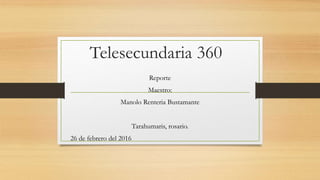Telesecundaria 360
Reporte
Maestro:
Manolo Renteria Bustamante
Tarahumaris, rosario.
26 de febrero del 2016
 