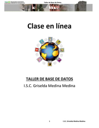 1 I.S.C. Griselda Medina Medina
Taller de Base de Datos.
Clase en línea
TALLER DE BASE DE DATOS
I.S.C. Griselda Medina Medina
 
