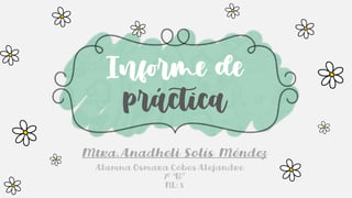 Informe de
práctica
Mtra. Anadheli Solís Méndez
Alumna Osmara Cobos Alejandre
7º “B”
NL: 5
 