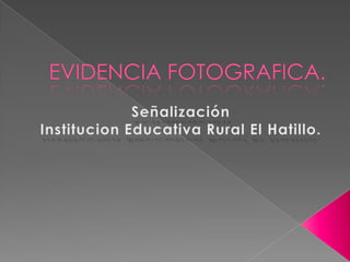 EVIDENCIA FOTOGRAFICA. Señalización  Institucion Educativa Rural El Hatillo. 