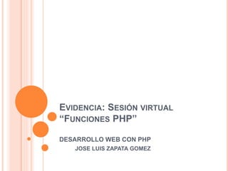 EVIDENCIA: SESIÓN VIRTUAL
“FUNCIONES PHP”
DESARROLLO WEB CON PHP
JOSE LUIS ZAPATA GOMEZ
 