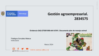 Gestión agroempresarial.
2834575
Evidencia GA2-270501090-AA1-EV01. Documento plan de manejo animal
Fideligna González Mateus
Instructora
Marzo 2024
 