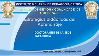 PROYECTOS DE GESTIÓN Y COMUNIDADES DE
APRENDIZAJE
Tapachula, Chiapas a 25 de julio del 2015.
DOCTORANTES DE LA SEDE
TAPACHULA
 