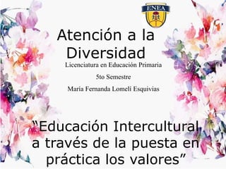 Atención a la
Diversidad
Licenciatura en Educación Primaria
5to Semestre
María Fernanda Lomelí Esquivias
“Educación Intercultural
a través de la puesta en
práctica los valores”
 