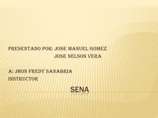 SENA Presentado por: JOSE MANUEL GOMEZ                                     JOSE NELSON VERA  A: JHON FREDY SANABRIA INSTRUCTOR 