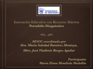 Innovación Educativa con Recursos Abiertos
Portafolio Diagnóstico
MOOC coordinado por
Dra. María Soledad Ramírez Montoya,
Mtro. José Vladimir Burgos Aguilar
Participante
María Elena Mendiola Medellín
 