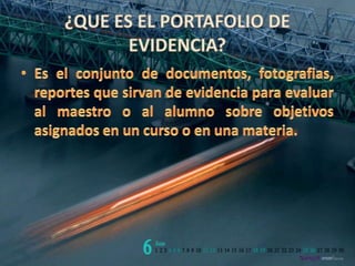 ¿QUE ES EL PORTAFOLIO DE EVIDENCIA?Es el conjunto de documentos, fotografias, reportes que sirvan de evidencia para evaluar al maestro o al alumno sobre objetivos asignados en un curso o en una materia.